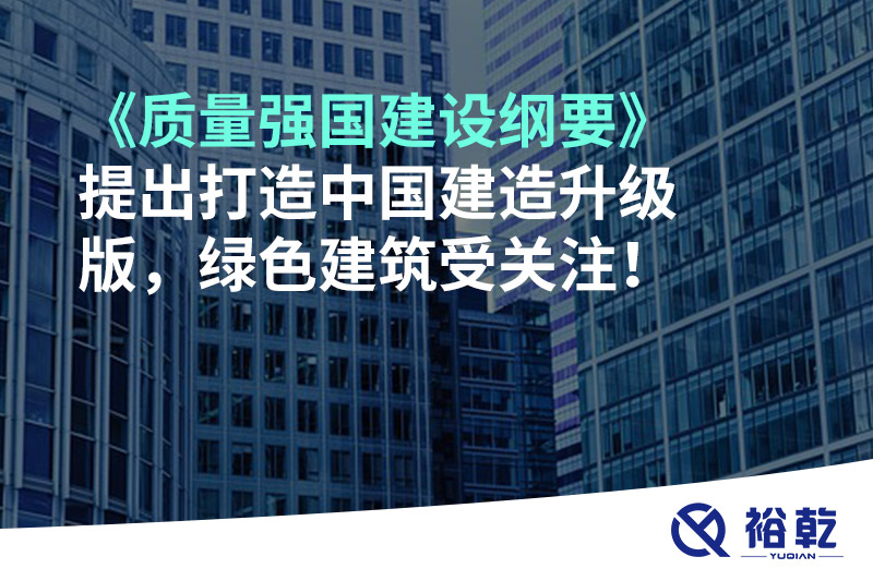《質(zhì)量強(qiáng)國(guó)建設(shè)綱要》提出打造中國(guó)建造升級(jí)版，綠色建筑受關(guān)注！